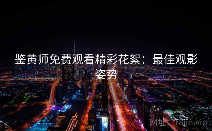 鉴黄师免费观看精彩花絮：最佳观影姿势
