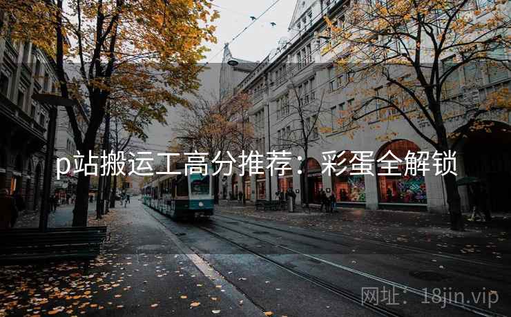 p站搬运工高分推荐：彩蛋全解锁