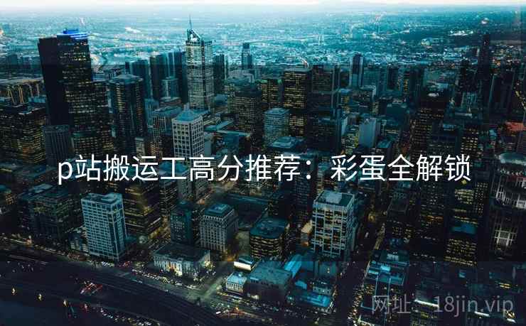 p站搬运工高分推荐：彩蛋全解锁