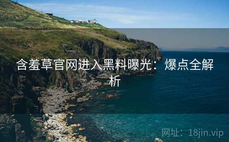含羞草官网进入黑料曝光:爆点全解析