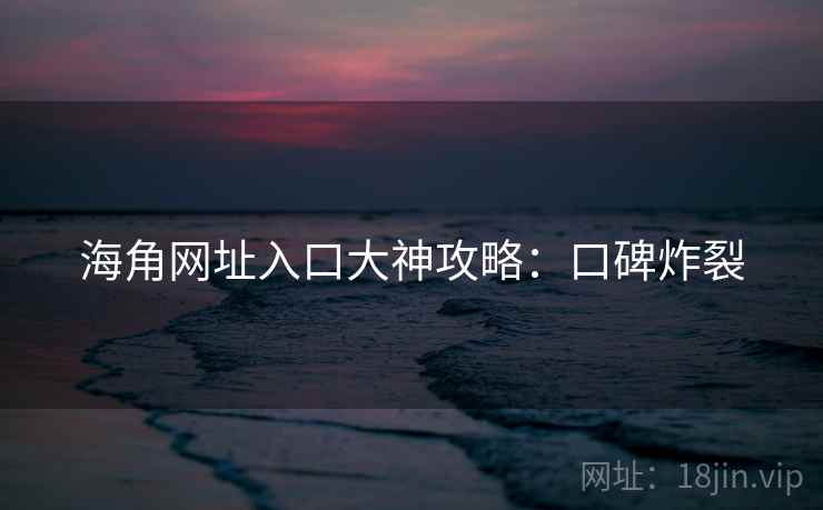海角网址入口大神攻略：口碑炸裂