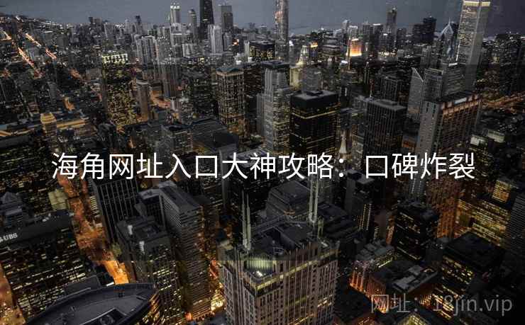 海角网址入口大神攻略:口碑炸裂