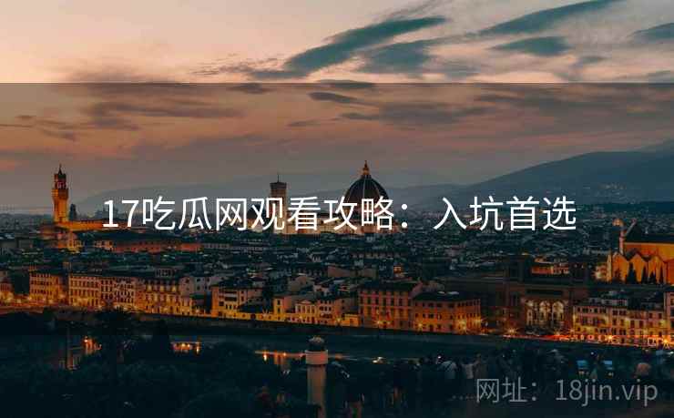 17吃瓜网观看攻略:入坑首选