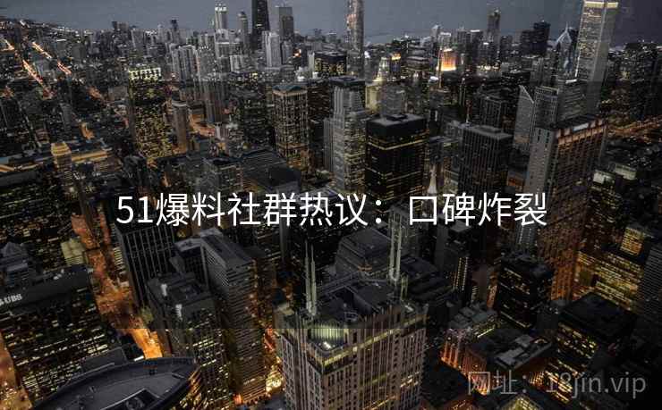51爆料社群热议：口碑炸裂
