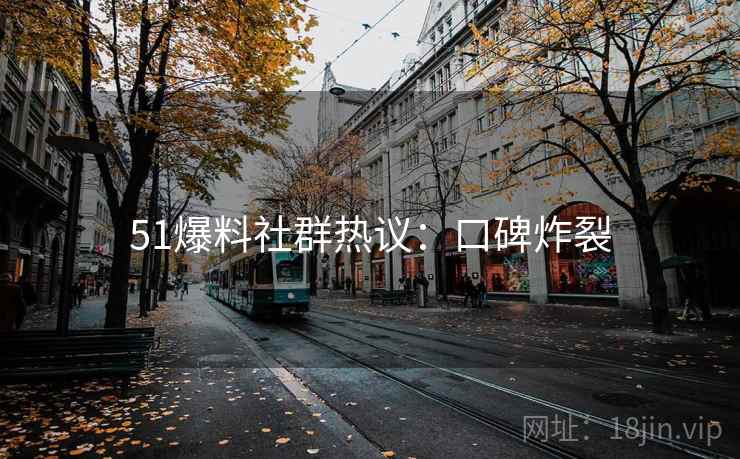 51爆料社群热议：口碑炸裂