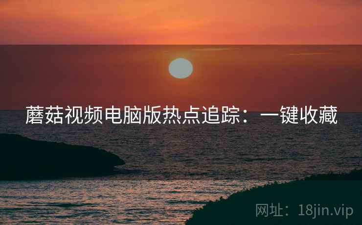 蘑菇视频电脑版热点追踪：一键收藏