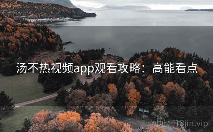 汤不热视频app观看攻略：高能看点
