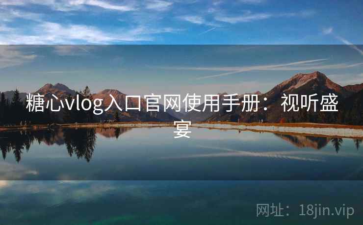 糖心vlog入口官网使用手册：视听盛宴