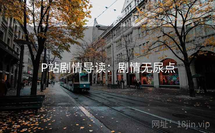 P站剧情导读：剧情无尿点