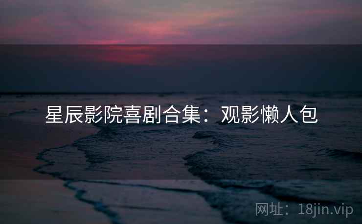 星辰影院喜剧合集：观影懒人包