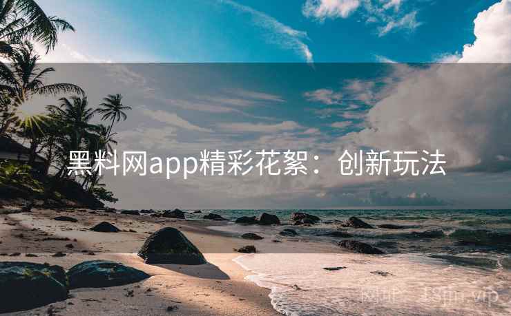 黑料网app精彩花絮：创新玩法