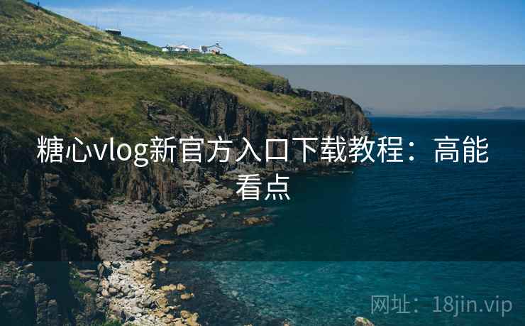 糖心vlog新官方入口下载教程：高能看点