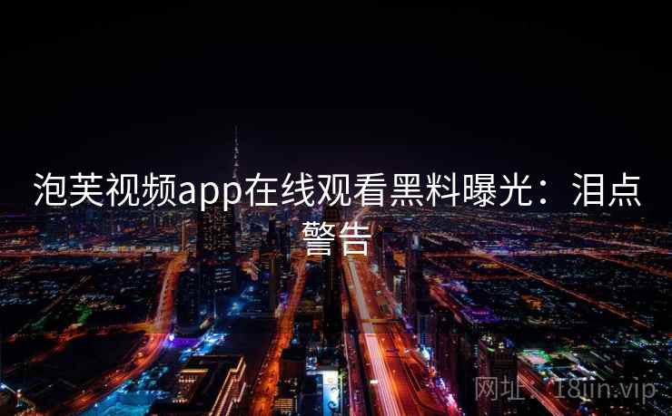 泡芙视频app在线观看黑料曝光:泪点警告 泡芙视频app在线观看黑料曝光:泪点警告